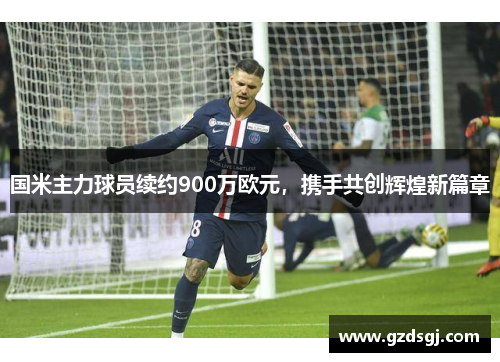 国米主力球员续约900万欧元，携手共创辉煌新篇章