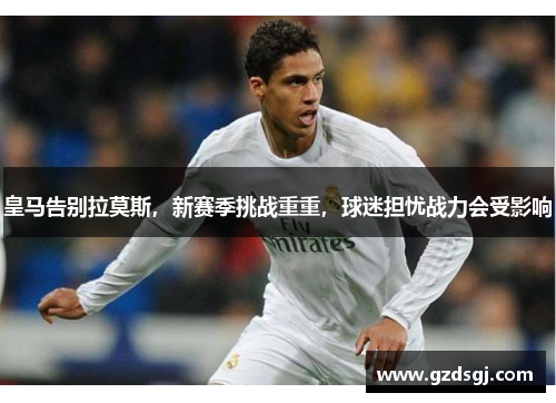 皇马告别拉莫斯，新赛季挑战重重，球迷担忧战力会受影响