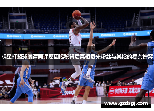 明星打篮球屡遭黑评原因揭秘背后真相曝光粉丝与舆论的复杂博弈