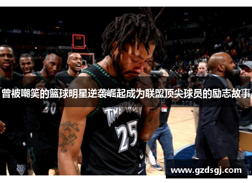 曾被嘲笑的篮球明星逆袭崛起成为联盟顶尖球员的励志故事