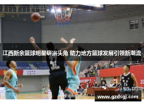 江西新余篮球明星崭露头角 助力地方篮球发展引领新潮流