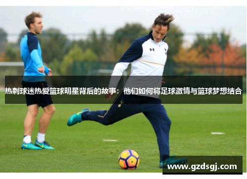 热刺球迷热爱篮球明星背后的故事：他们如何将足球激情与篮球梦想结合