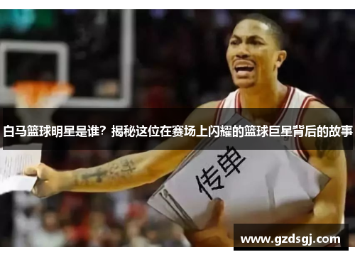 白马篮球明星是谁？揭秘这位在赛场上闪耀的篮球巨星背后的故事