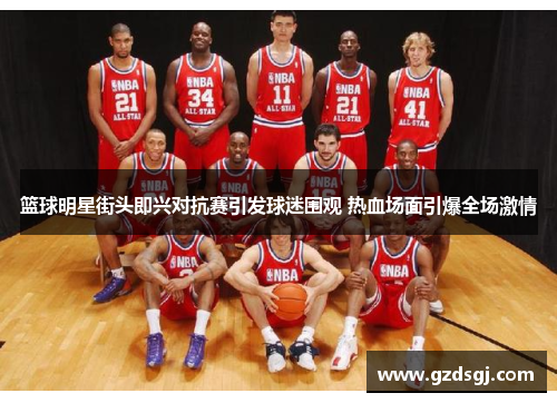 篮球明星街头即兴对抗赛引发球迷围观 热血场面引爆全场激情