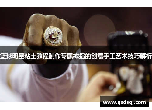 篮球明星粘土教程制作专属戒指的创意手工艺术技巧解析