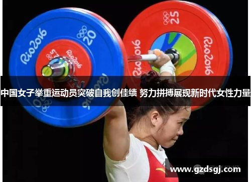 中国女子举重运动员突破自我创佳绩 努力拼搏展现新时代女性力量