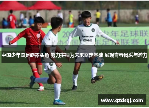 中国少年国足崭露头角 努力拼搏为未来奠定基础 展现青春风采与潜力