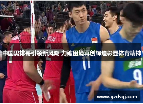 中国男排哥引领新风潮 力破困境再创辉煌彰显体育精神
