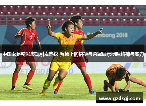 中国女足精彩表现引发热议 赛场上的拼搏与荣耀展示团队精神与实力