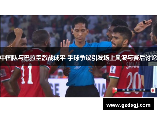 中国队与巴拉圭激战成平 手球争议引发场上风波与赛后讨论 中国队与巴拉圭激战成平 手球争议引发场上风波与赛后讨论