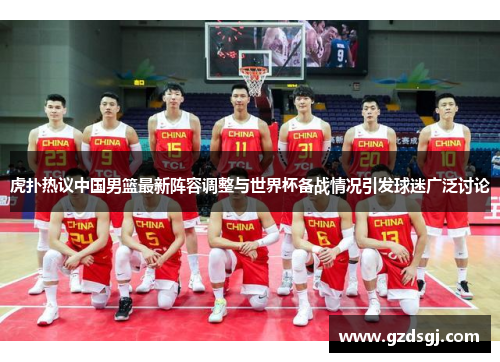 虎扑热议中国男篮最新阵容调整与世界杯备战情况引发球迷广泛讨论