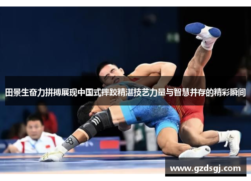 田景生奋力拼搏展现中国式摔跤精湛技艺力量与智慧并存的精彩瞬间